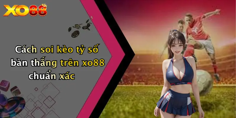 Cách soi kèo tỷ số bàn thắng trên XO88 chuẩn xác