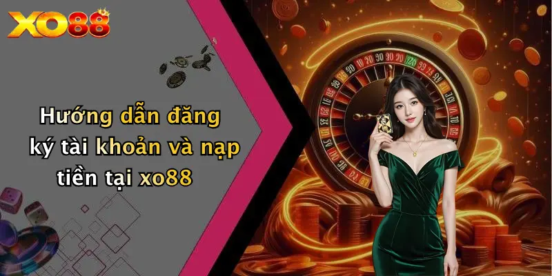 Hướng dẫn đăng ký tài khoản và nạp tiền tại XO88
