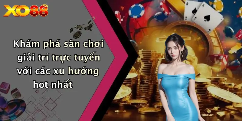 Khám phá sân chơi giải trí trực tuyến với các xu hướng hot nhất