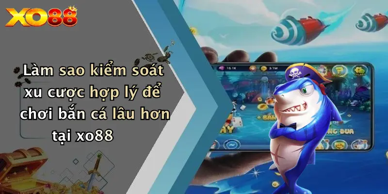 Làm sao kiểm soát xu cược hợp lý để chơi bắn cá lâu hơn tại XO88